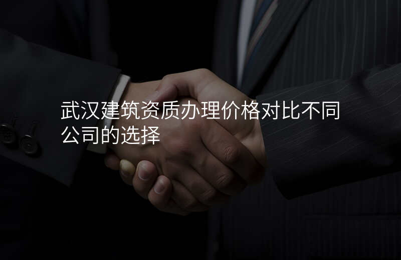 武汉建筑资质办理价格对比不同公司的选择