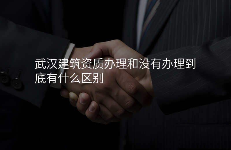 武汉建筑资质办理和没有办理到底有什么区别