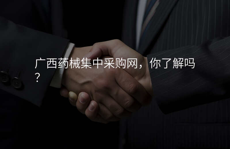 广西药械集中采购网,你了解吗?