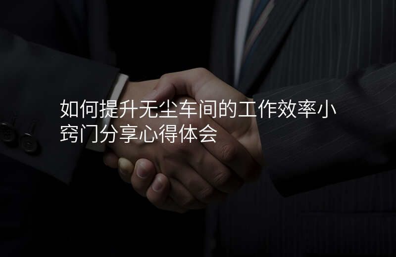 如何提升无尘车间的工作效率小窍门分享心得体会