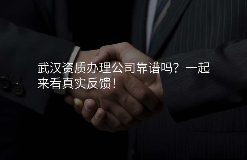 武汉资质办理公司靠谱吗?一起来看真实反馈!