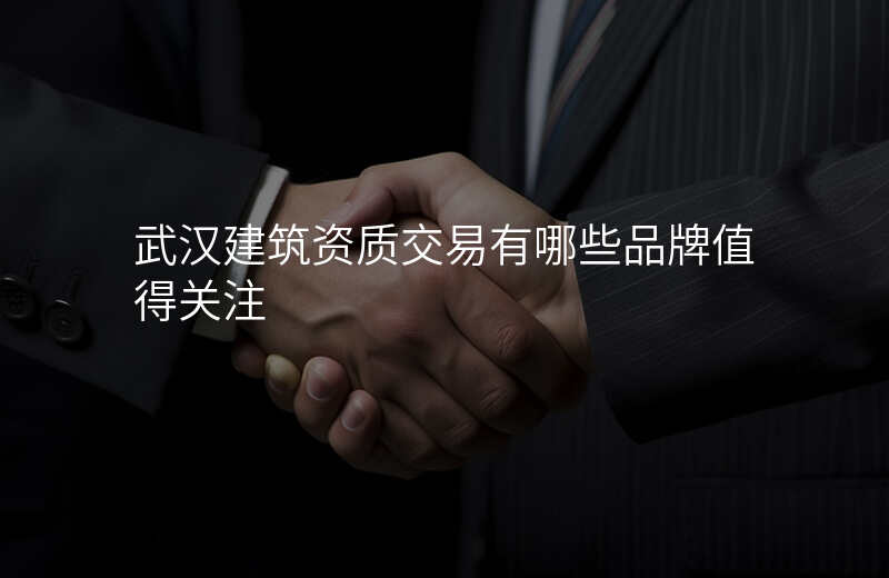 武汉建筑资质交易有哪些品牌值得关注