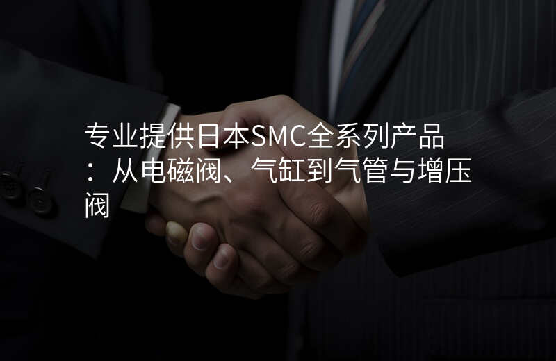 专业提供日本SMC全系列产品:从电磁阀、气缸到气管与增压阀