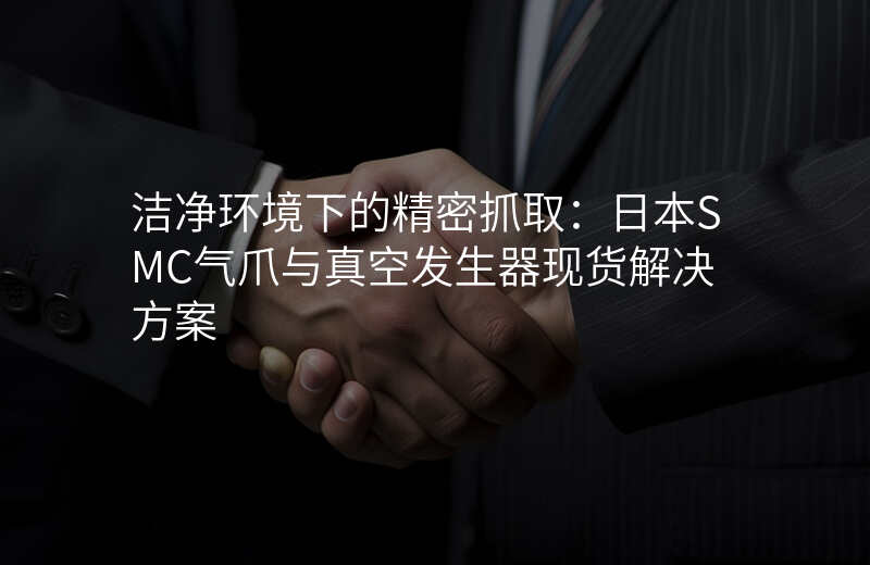 洁净环境下的精密抓取:日本SMC气爪与真空发生器现货解决方案