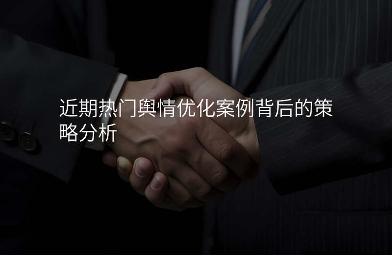 近期热门舆情优化案例背后的策略分析