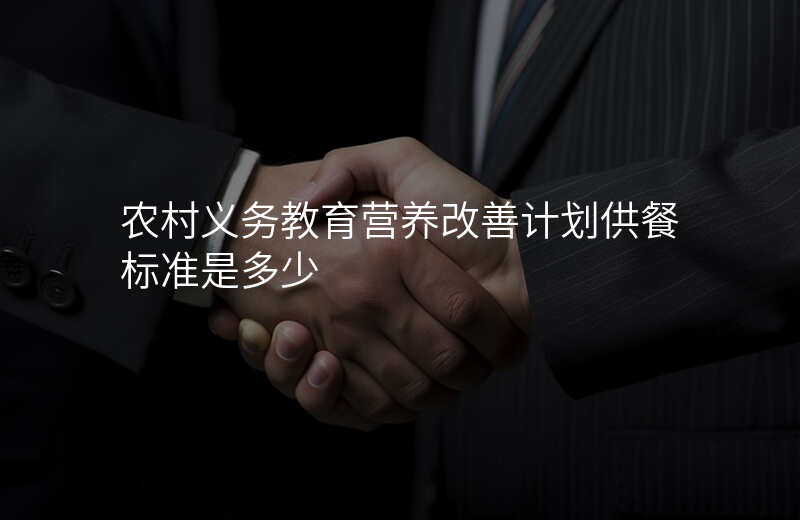 农村义务教育营养改善计划供餐标准是多少