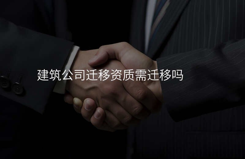 建筑公司迁移资质需迁移吗