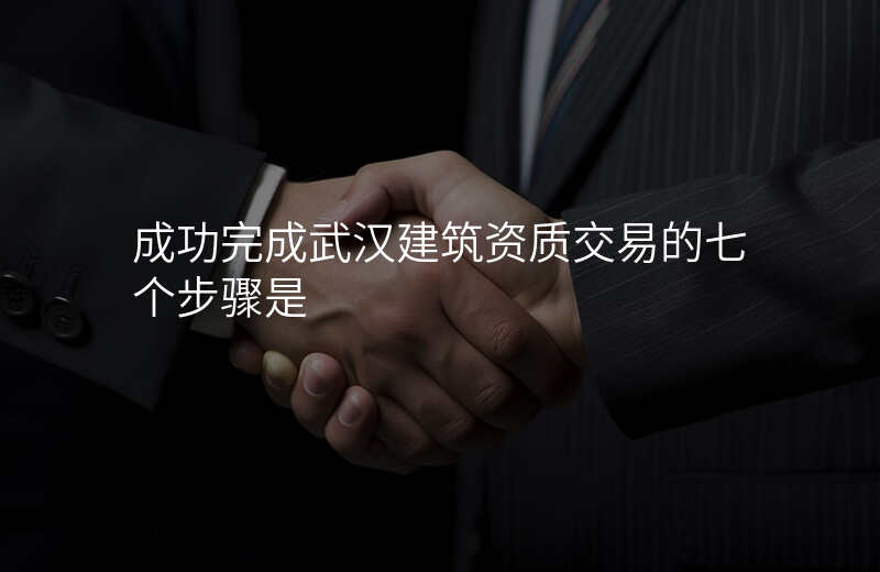 成功完成武汉建筑资质交易的七个步骤是