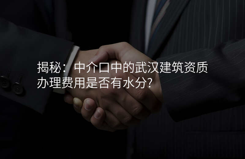 揭秘:中介口中的武汉建筑资质办理费用是否有水分?