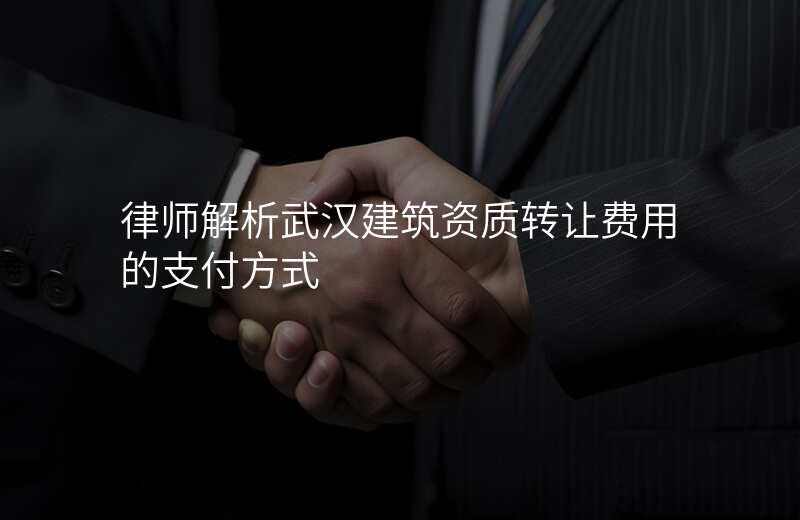 律师解析武汉建筑资质转让费用的支付方式