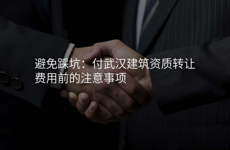避免踩坑:付武汉建筑资质转让费用前的注意事项