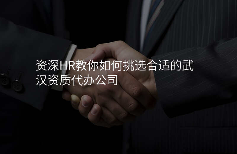 资深HR教你如何挑选合适的武汉资质代办公司