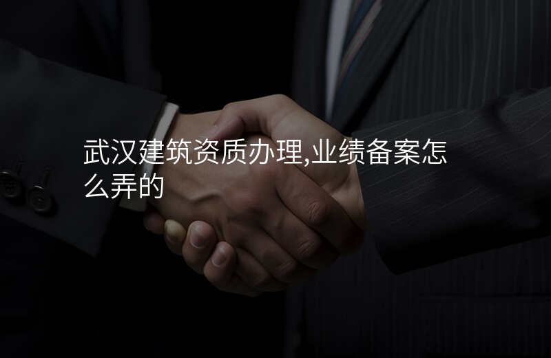 武汉建筑资质办理,业绩备案怎么弄的