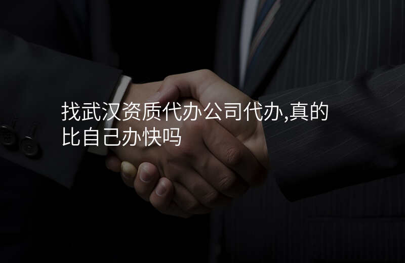 找武汉资质代办公司代办,真的比自己办快吗