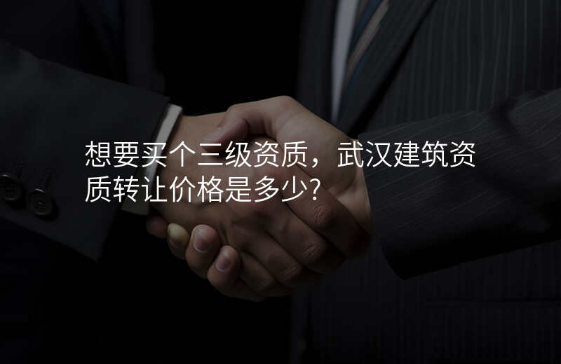 想要买个三级资质,武汉建筑资质转让价格是多少?
