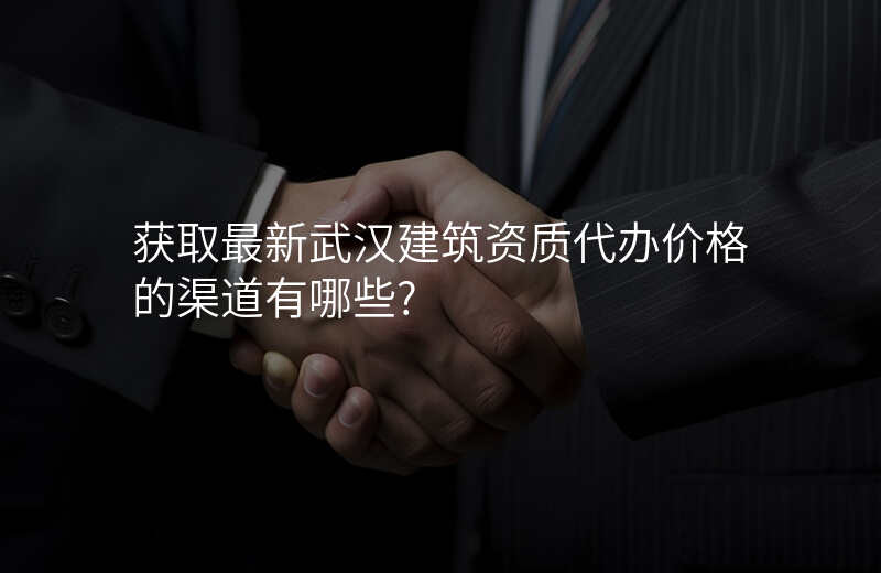 获取最新武汉建筑资质代办价格的渠道有哪些?