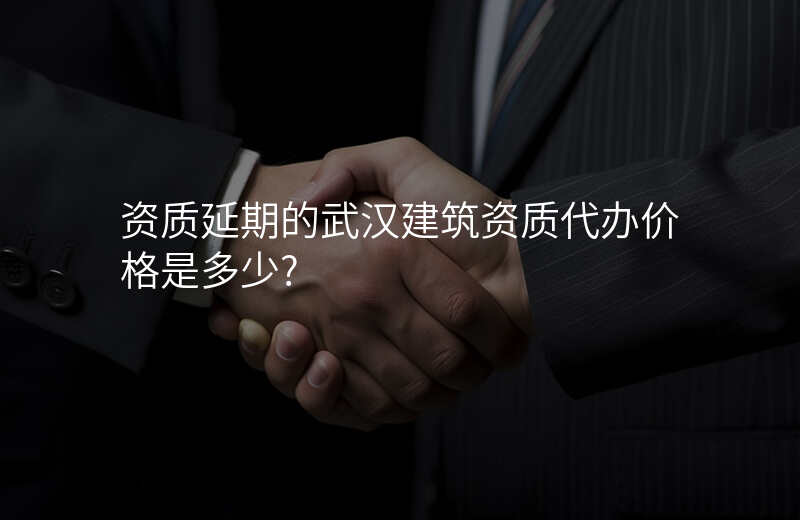 资质延期的武汉建筑资质代办价格是多少?