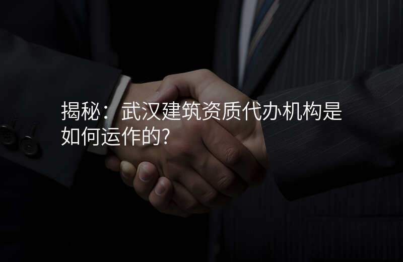 揭秘:武汉建筑资质代办机构是如何运作的?