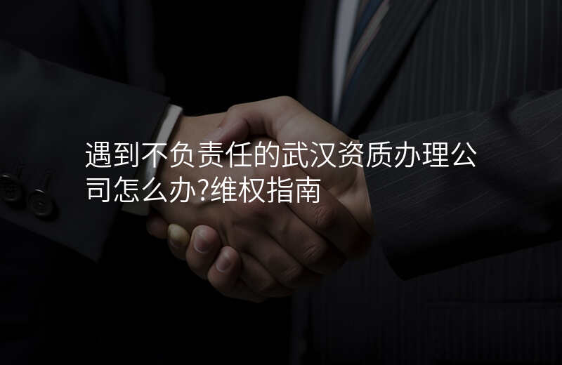 遇到不负责任的武汉资质办理公司怎么办?维权指南
