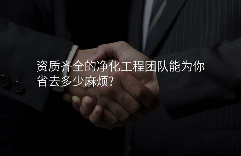 资质齐全的净化工程团队能为你省去多少麻烦?