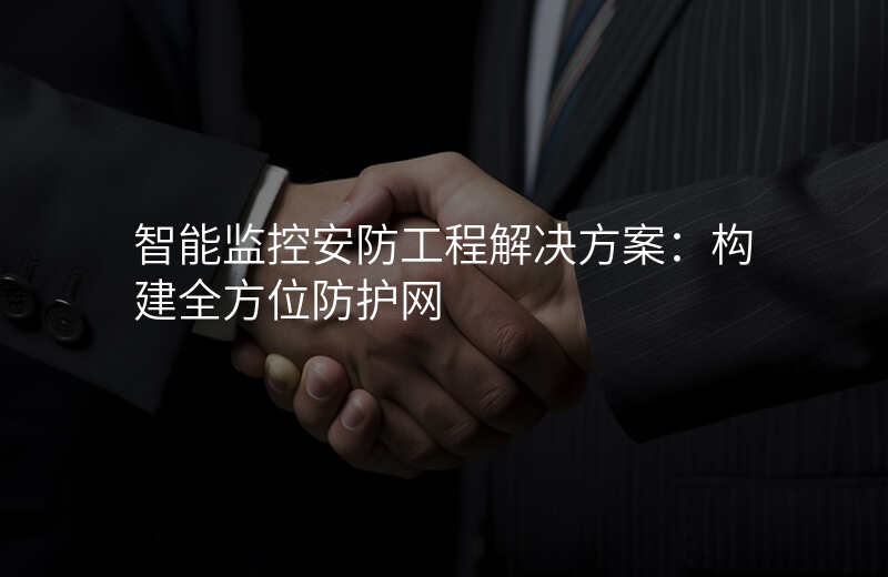 智能监控安防工程解决方案:构建全方位防护网