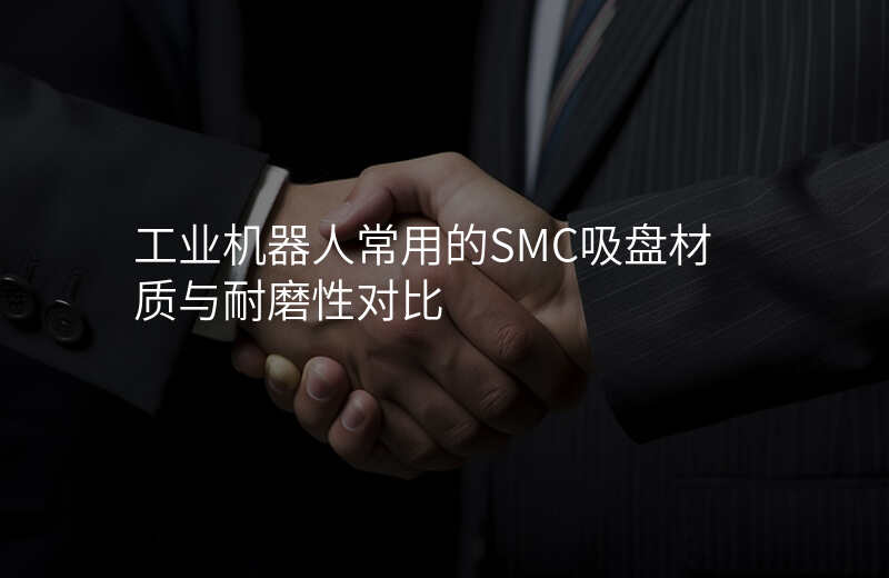 工业机器人常用的SMC吸盘材质与耐磨性对比