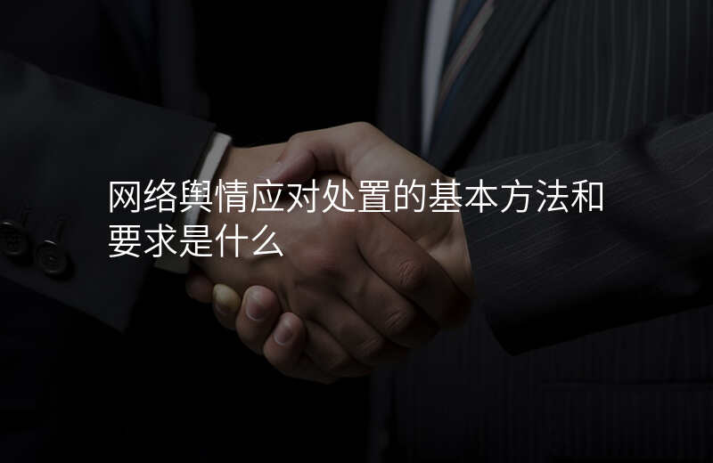 网络舆情应对处置的基本方法和要求是什么