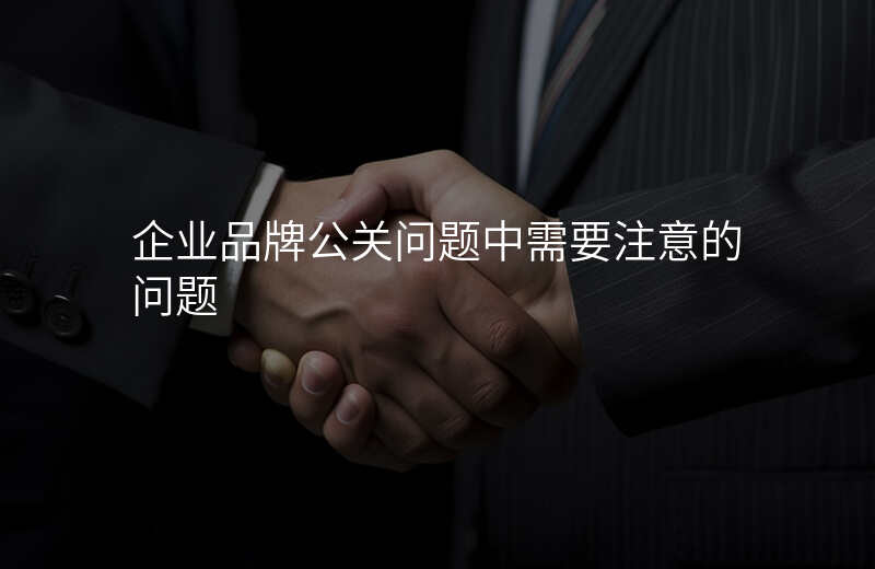 企业品牌公关问题中需要注意的问题