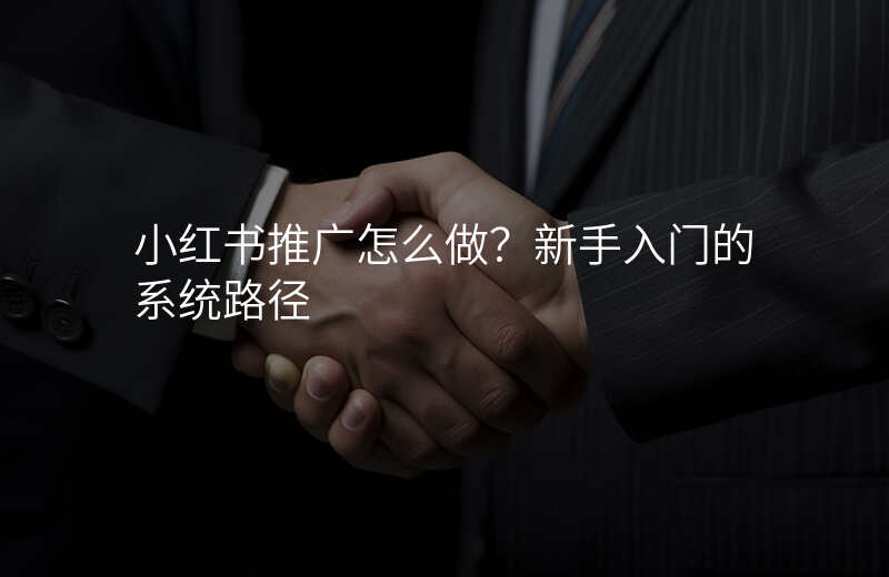 小红书推广怎么做?新手入门的系统路径