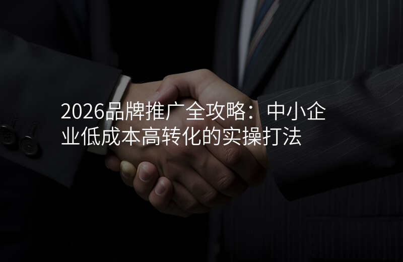 2026品牌推广全攻略:中小企业低成本高转化的实操打法