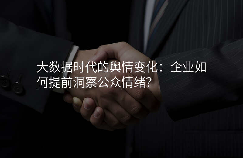 大数据时代的舆情变化:企业如何提前洞察公众情绪?