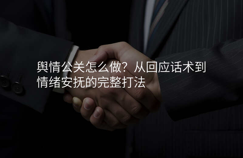 舆情公关怎么做?从回应话术到情绪安抚的完整打法