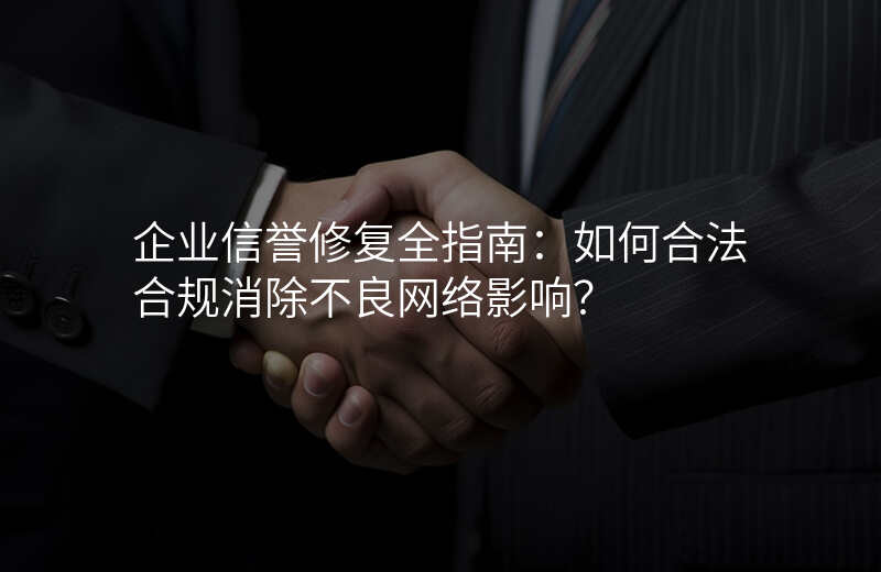 企业信誉修复全指南:如何合法合规消除不良网络影响?