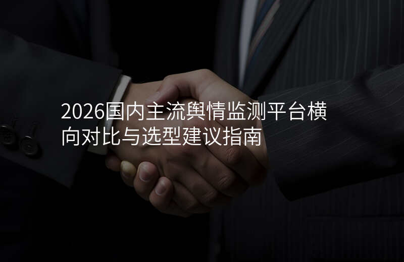 2026国内主流舆情监测平台横向对比与选型建议指南
