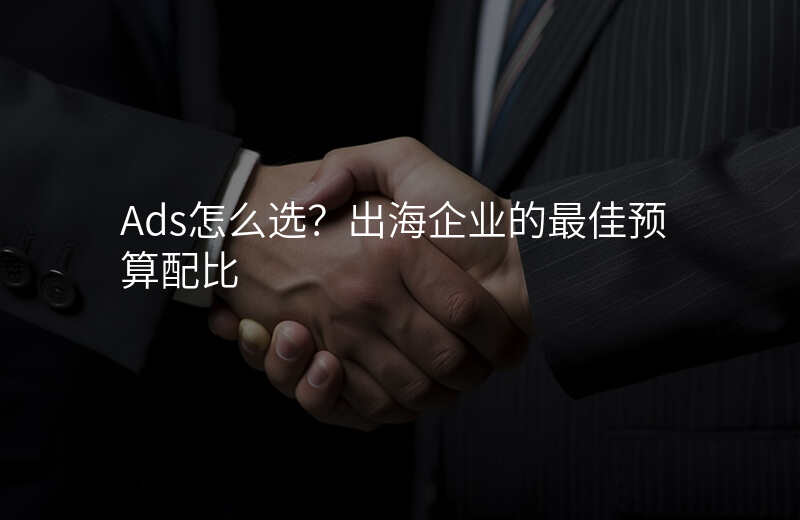 Ads怎么选?出海企业的最佳预算配比