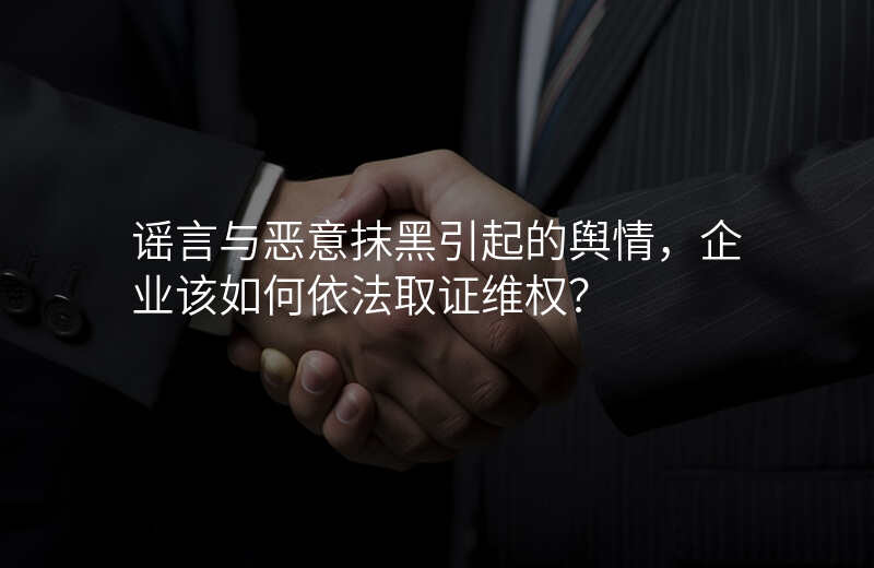 谣言与恶意抹黑引起的舆情,企业该如何依法取证维权?