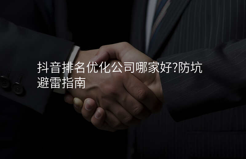 抖音排名优化公司哪家好?防坑避雷指南