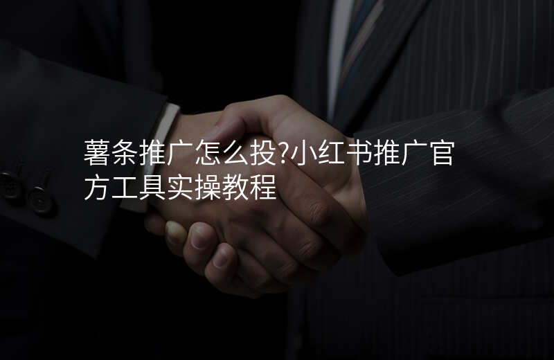 薯条推广怎么投?小红书推广官方工具实操教程