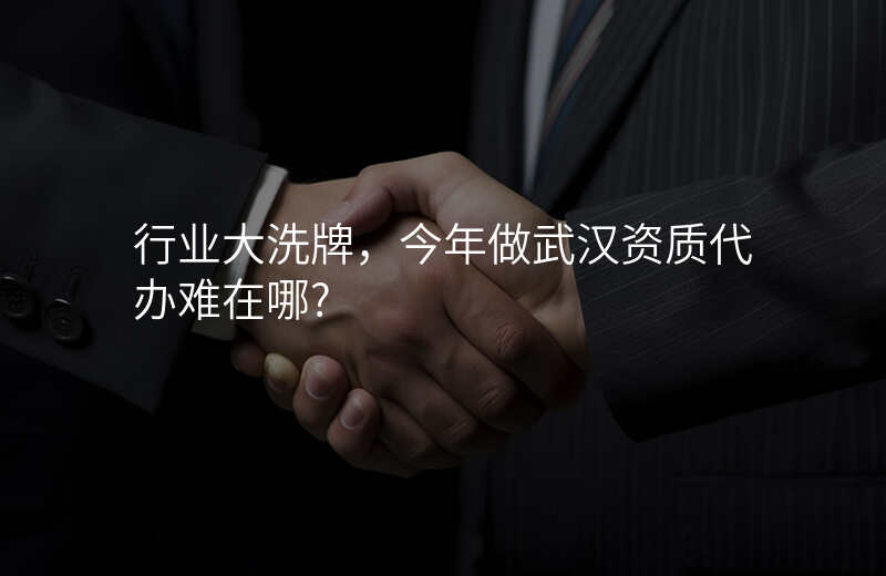 行业大洗牌,今年做武汉资质代办难在哪?