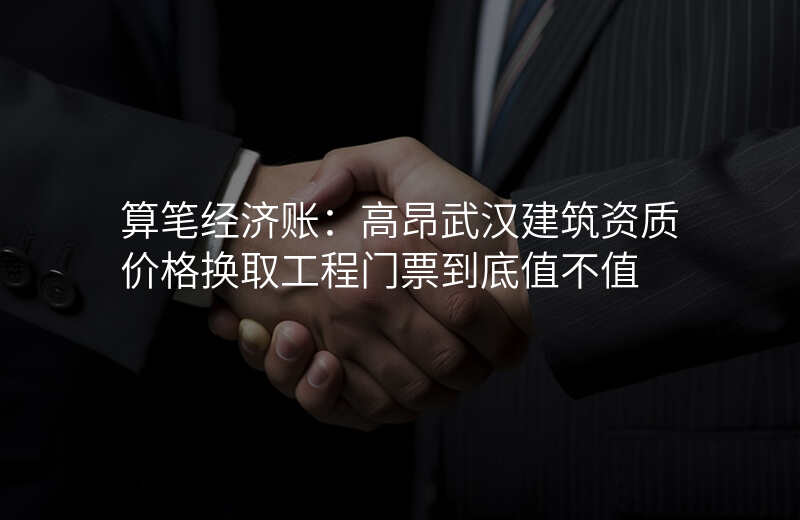 算笔经济账:高昂武汉建筑资质价格换取工程门票到底值不值