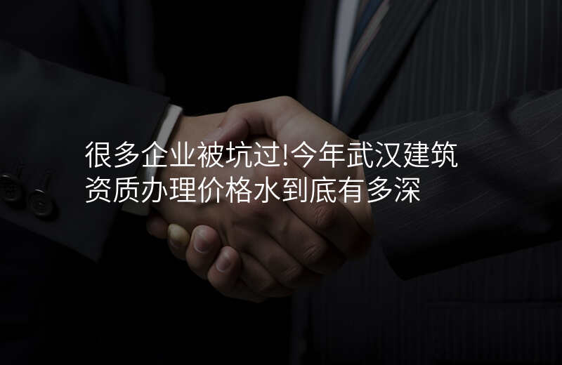 很多企业被坑过!今年武汉建筑资质办理价格水到底有多深