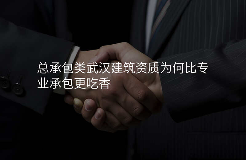 总承包类武汉建筑资质为何比专业承包更吃香