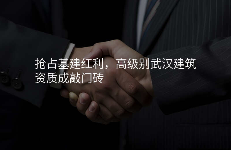 抢占基建红利,高级别武汉建筑资质成敲门砖