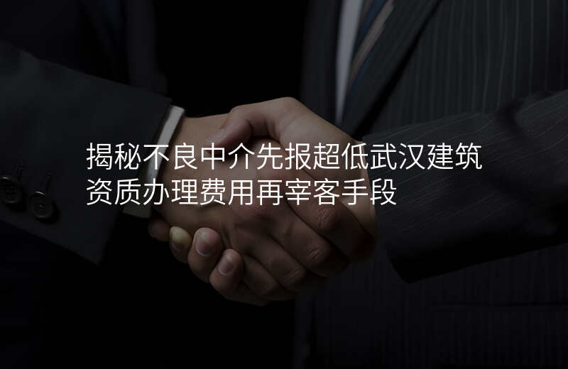 揭秘不良中介先报超低武汉建筑资质办理费用再宰客手段