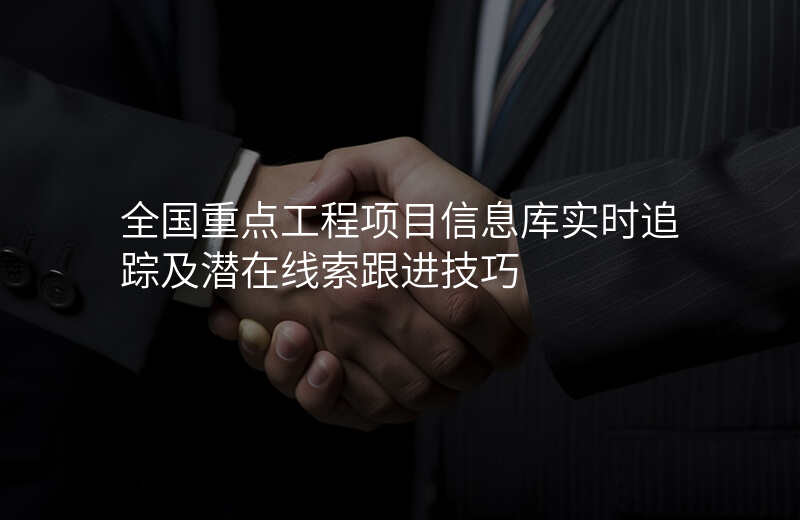 全国重点工程项目信息库实时追踪及潜在线索跟进技巧