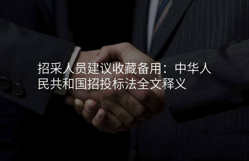 招采人员建议收藏备用:中华人民共和国招投标法全文释义