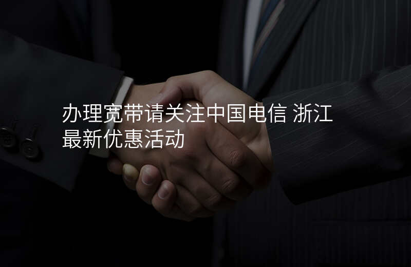 办理宽带请关注中国电信 浙江最新优惠活动