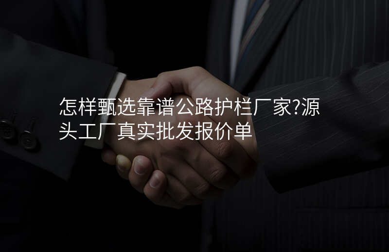 怎样甄选靠谱公路护栏厂家?源头工厂真实批发报价单