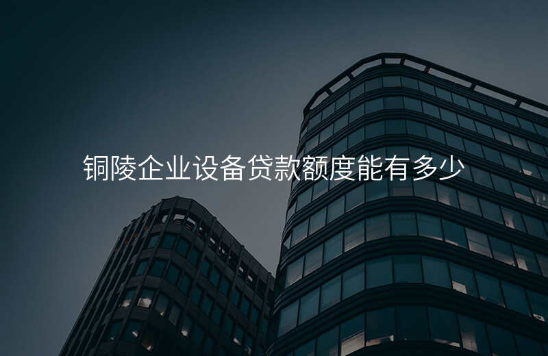 铜陵企业设备贷款额度能有多少