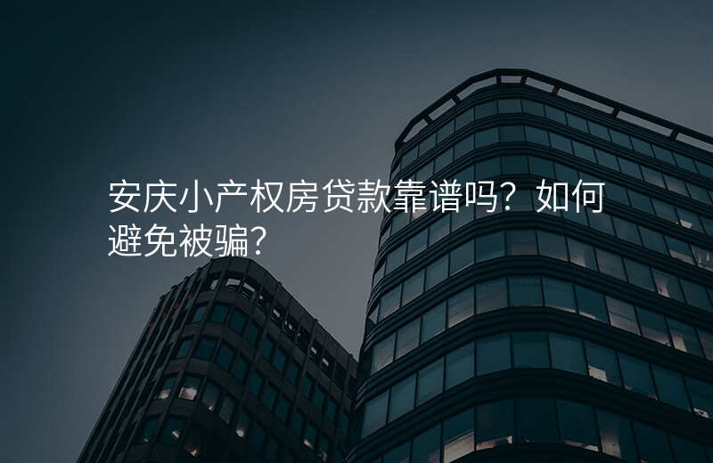 安庆小产权房贷款靠谱吗?如何避免被骗?